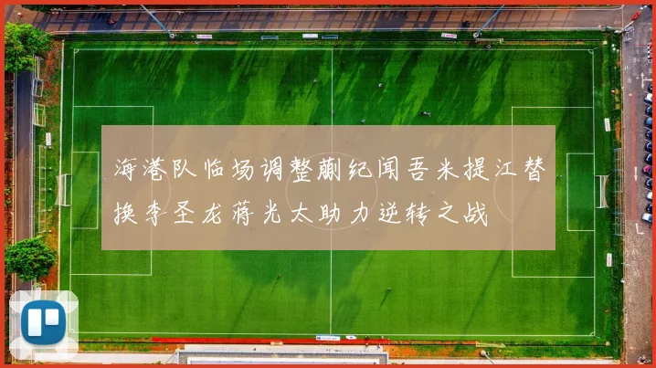 海港队临场调整蒯纪闻吾米提江替换李圣龙蒋光太助力逆转之战
