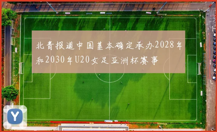 北青报道中国基本确定承办2028年和2030年U20女足亚洲杯赛事