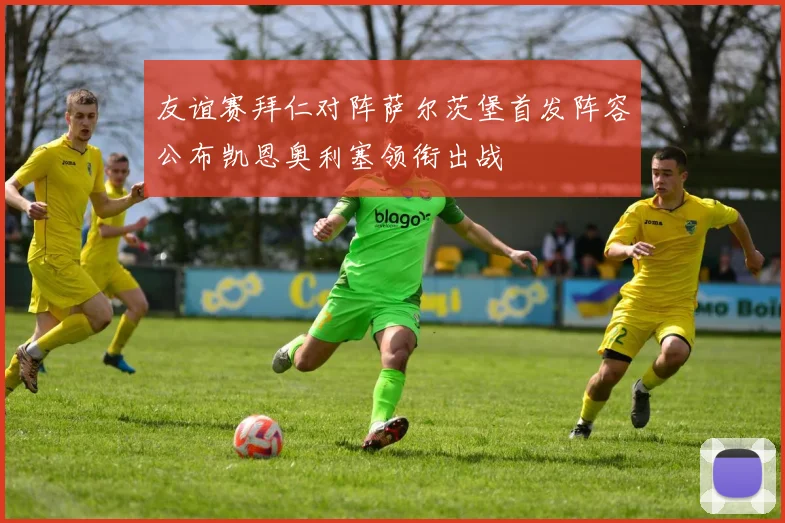 友谊赛拜仁对阵萨尔茨堡首发阵容公布凯恩奥利塞领衔出战