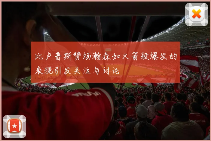 比卢普斯赞杨瀚森如火箭般爆发的表现引发关注与讨论