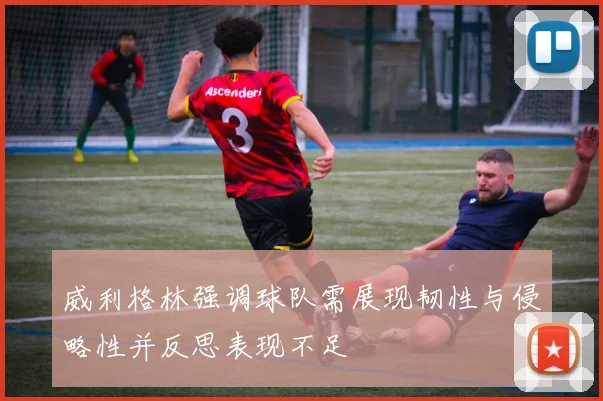 威利格林强调球队需展现韧性与侵略性并反思表现不足