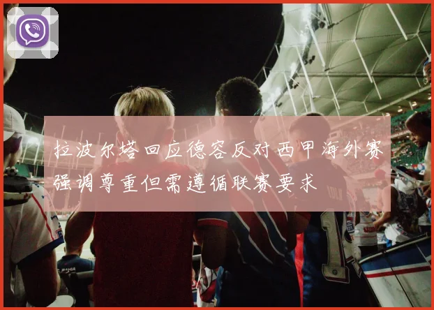 拉波尔塔回应德容反对西甲海外赛强调尊重但需遵循联赛要求