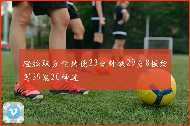 轻松取分伦纳德23分钟砍29分8板续写39场20神迹