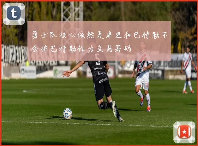勇士队核心依然是库里和巴特勒不会将巴特勒作为交易筹码