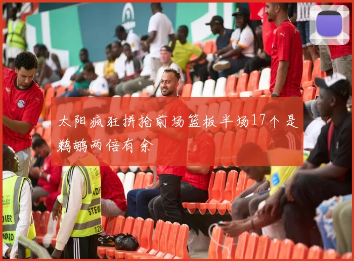 太阳疯狂拼抢前场篮板半场17个是鹈鹕两倍有余