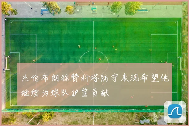 杰伦布朗称赞科塔防守表现希望他继续为球队护筐贡献