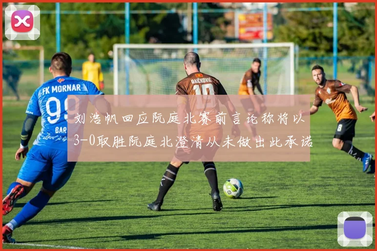 刘浩帆回应阮庭北赛前言论称将以3-0取胜阮庭北澄清从未做出此承诺