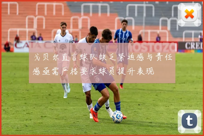 戈贝尔直言球队缺乏紧迫感与责任感亟需严格要求球员提升表现