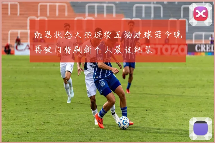 凯恩状态火热连续五场进球若今晚再破门将刷新个人最佳纪录
