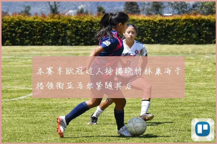 本赛季欧冠过人榜揭晓特林康海于格领衔亚马尔紧随其后