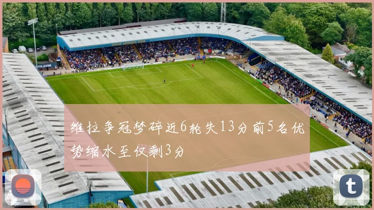 维拉争冠梦碎近6轮失13分前5名优势缩水至仅剩3分