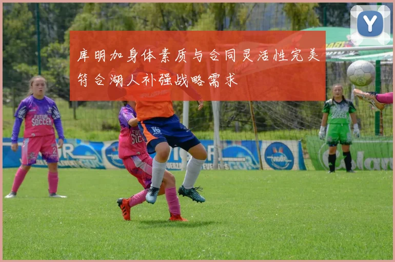 库明加身体素质与合同灵活性完美符合湖人补强战略需求