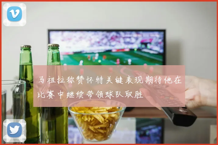 马祖拉称赞怀特关键表现期待他在比赛中继续带领球队取胜