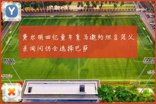 费尔明回忆童年皇马邀约坦言若父亲询问仍会选择巴萨