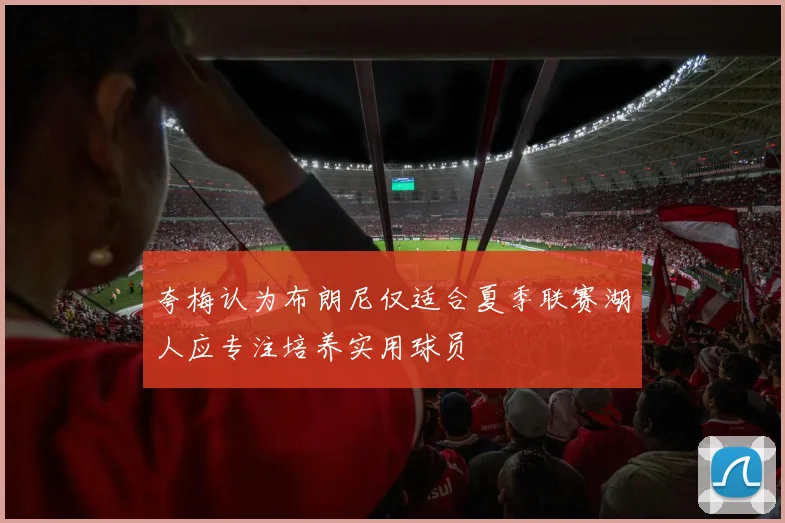 夸梅认为布朗尼仅适合夏季联赛湖人应专注培养实用球员