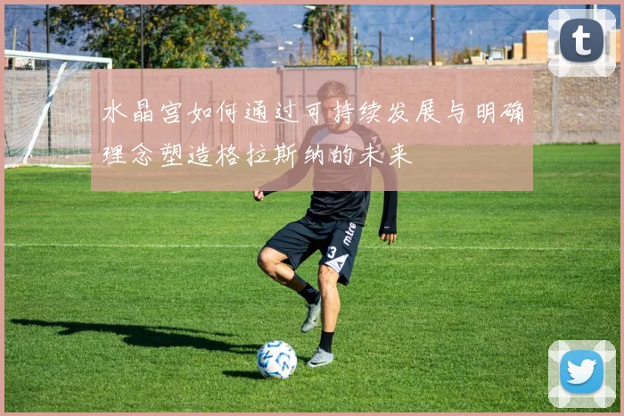 水晶宫如何通过可持续发展与明确理念塑造格拉斯纳的未来