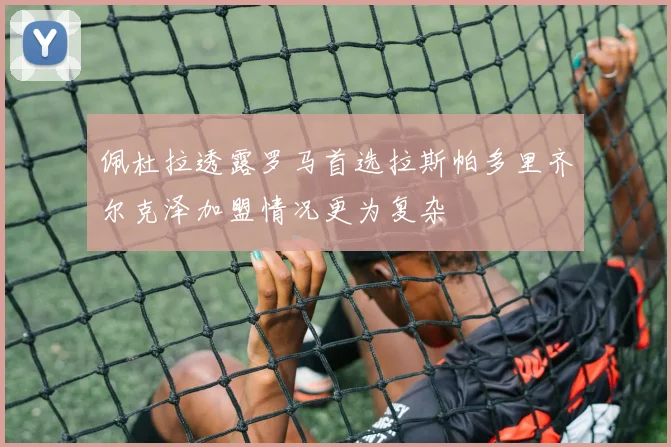 佩杜拉透露罗马首选拉斯帕多里齐尔克泽加盟情况更为复杂