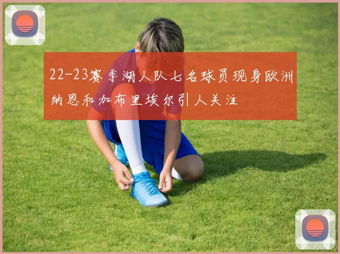 22-23赛季湖人队七名球员现身欧洲纳恩和加布里埃尔引人关注