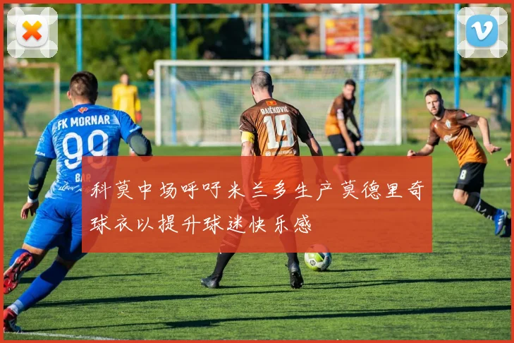 科莫中场呼吁米兰多生产莫德里奇球衣以提升球迷快乐感