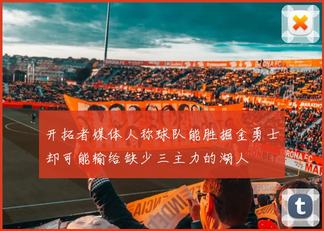 开拓者媒体人称球队能胜掘金勇士却可能输给缺少三主力的湖人
