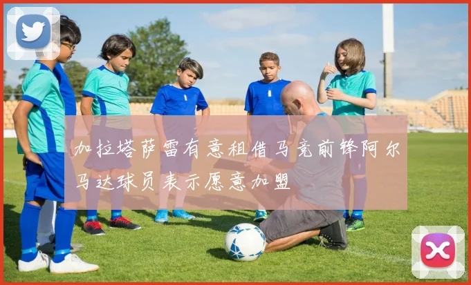 加拉塔萨雷有意租借马竞前锋阿尔马达球员表示愿意加盟