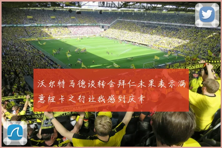 沃尔特马德谈转会拜仁未果表示满意纽卡之行让我感到庆幸
