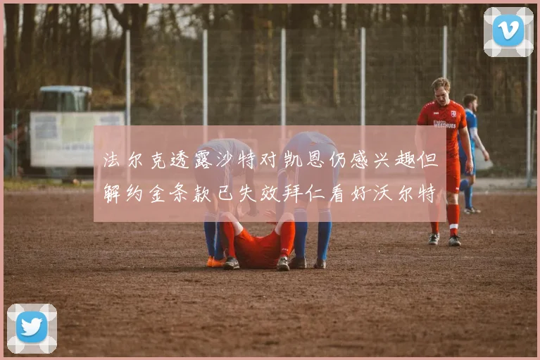 法尔克透露沙特对凯恩仍感兴趣但解约金条款已失效拜仁看好沃尔特马德