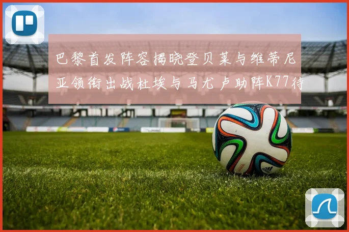 巴黎首发阵容揭晓登贝莱与维蒂尼亚领衔出战杜埃与马尤卢助阵K77待命替补