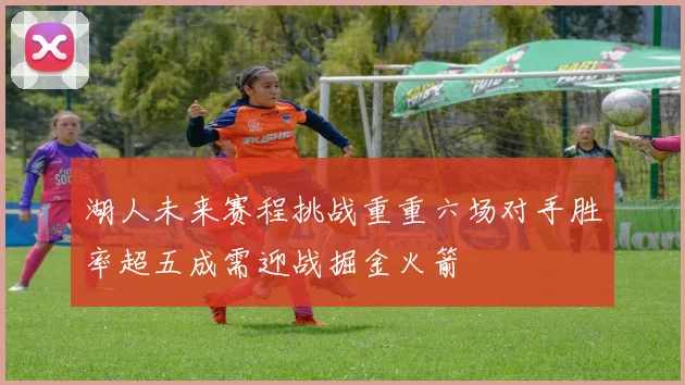 湖人未来赛程挑战重重六场对手胜率超五成需迎战掘金火箭