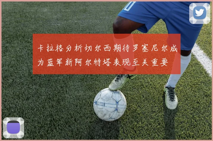 卡拉格分析切尔西期待罗塞尼尔成为蓝军新阿尔特塔表现至关重要