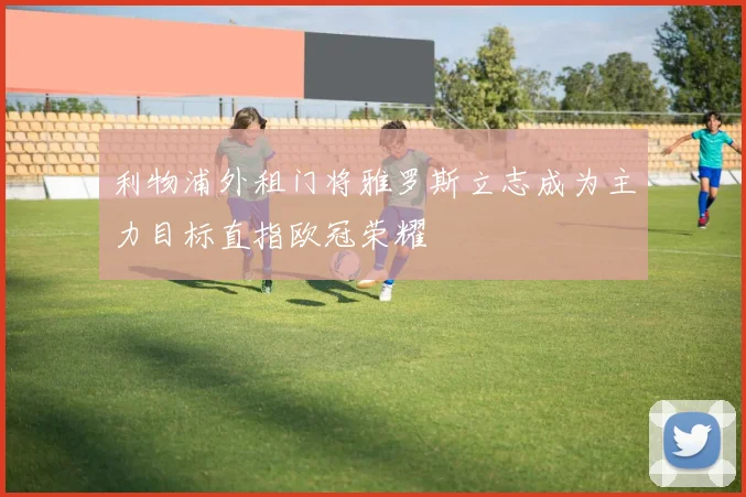 利物浦外租门将雅罗斯立志成为主力目标直指欧冠荣耀