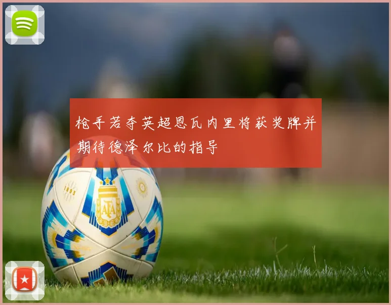 枪手若夺英超恩瓦内里将获奖牌并期待德泽尔比的指导