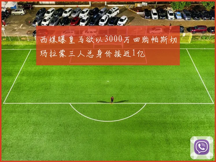西媒曝皇马欲以3000万回购帕斯切玛拉蒙三人总身价接近1亿