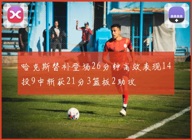哈克斯替补登场26分钟高效表现14投9中斩获21分3篮板2助攻