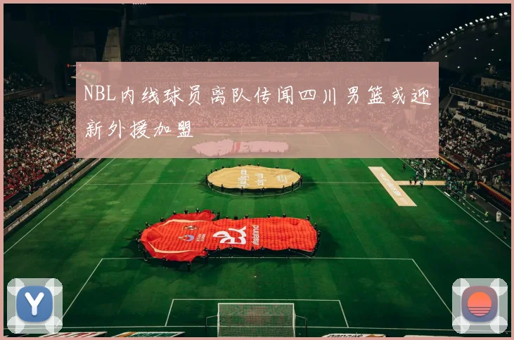 NBL内线球员离队传闻四川男篮或迎新外援加盟
