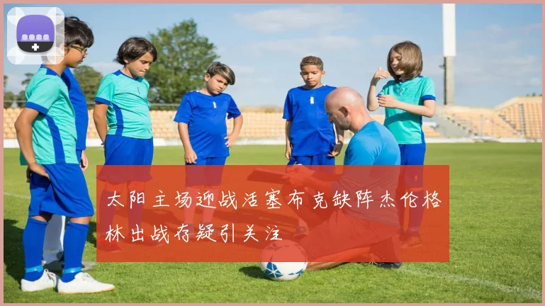 太阳主场迎战活塞布克缺阵杰伦格林出战存疑引关注
