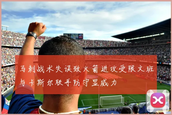 马刺战术失误致火箭进攻受限文班与卡斯尔联手防守显威力