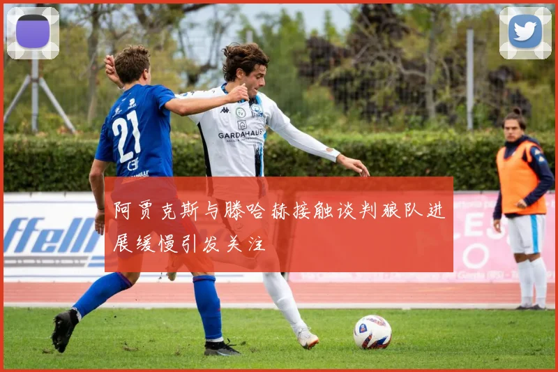 阿贾克斯与滕哈赫接触谈判狼队进展缓慢引发关注