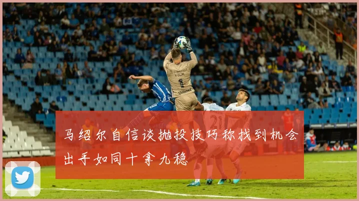 马绍尔自信谈抛投技巧称找到机会出手如同十拿九稳