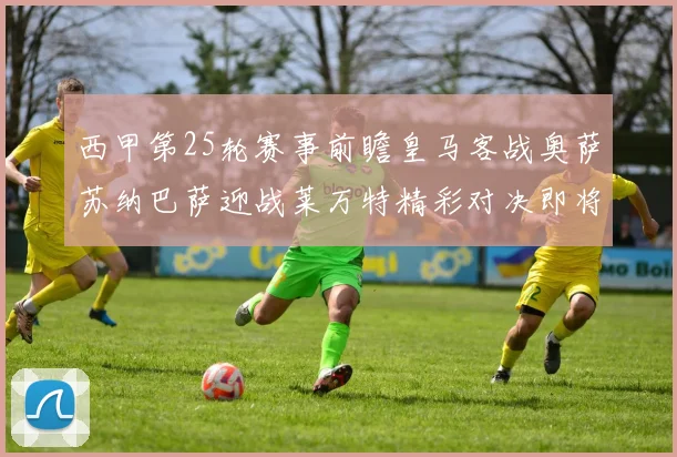 西甲第25轮赛事前瞻皇马客战奥萨苏纳巴萨迎战莱万特精彩对决即将上演